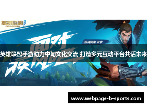 英雄联盟手游助力中匈文化交流 打造多元互动平台共话未来