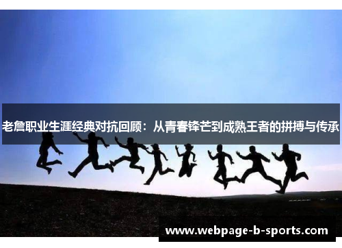 老詹职业生涯经典对抗回顾：从青春锋芒到成熟王者的拼搏与传承