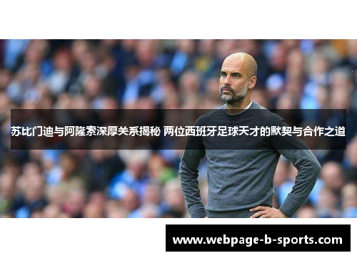 苏比门迪与阿隆索深厚关系揭秘 两位西班牙足球天才的默契与合作之道 苏比门迪与阿隆索深厚关系揭秘 两位西班牙足球天才的默契与合作之道