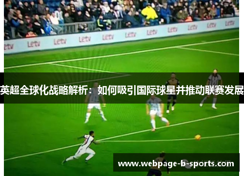 英超全球化战略解析:如何吸引国际球星并推动联赛发展 英超全球化战略解析:如何吸引国际球星并推动联赛发展