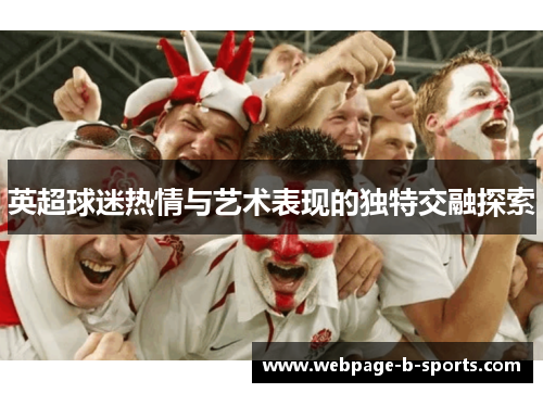 英超球迷热情与艺术表现的独特交融探索 英超球迷热情与艺术表现的独特交融探索