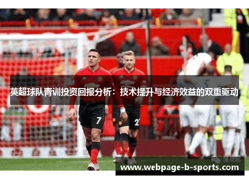 英超球队青训投资回报分析:技术提升与经济效益的双重驱动 英超球队青训投资回报分析:技术提升与经济效益的双重驱动