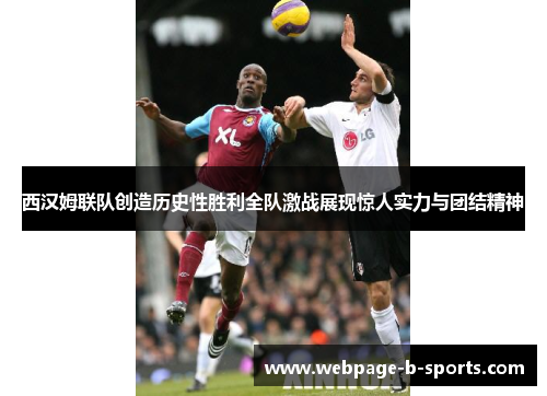 西汉姆联队创造历史性胜利全队激战展现惊人实力与团结精神