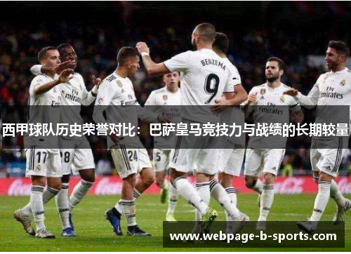 西甲球队历史荣誉对比:巴萨皇马竞技力与战绩的长期较量 西甲球队历史荣誉对比:巴萨皇马竞技力与战绩的长期较量