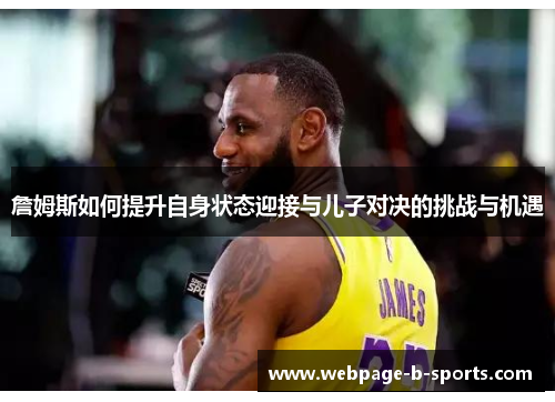 詹姆斯如何提升自身状态迎接与儿子对决的挑战与机遇 詹姆斯如何提升自身状态迎接与儿子对决的挑战与机遇