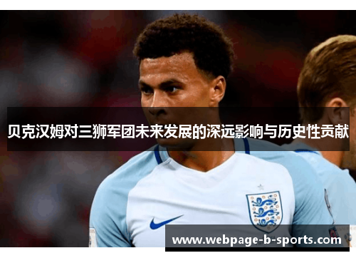 贝克汉姆对三狮军团未来发展的深远影响与历史性贡献 贝克汉姆对三狮军团未来发展的深远影响与历史性贡献