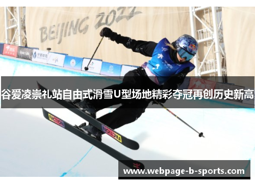 谷爱凌崇礼站自由式滑雪U型场地精彩夺冠再创历史新高 谷爱凌崇礼站自由式滑雪U型场地精彩夺冠再创历史新高