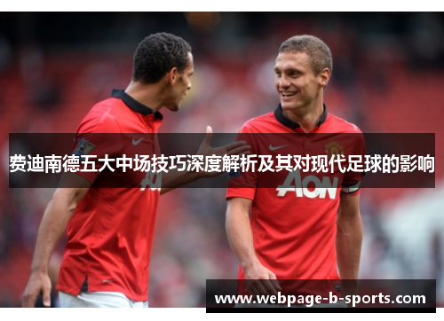 费迪南德五大中场技巧深度解析及其对现代足球的影响 费迪南德五大中场技巧深度解析及其对现代足球的影响