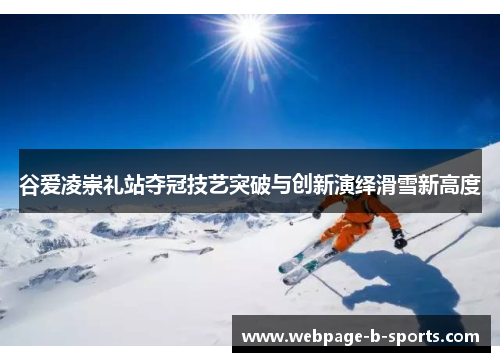 谷爱凌崇礼站夺冠技艺突破与创新演绎滑雪新高度