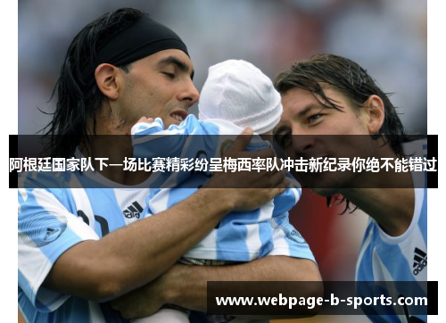 阿根廷国家队下一场比赛精彩纷呈梅西率队冲击新纪录你绝不能错过