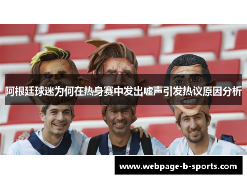 阿根廷球迷为何在热身赛中发出嘘声引发热议原因分析