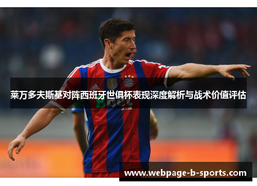 莱万多夫斯基对阵西班牙世俱杯表现深度解析与战术价值评估