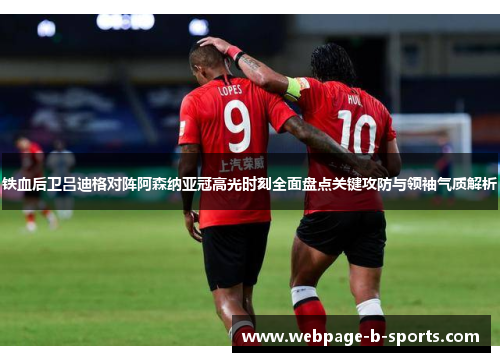 铁血后卫吕迪格对阵阿森纳亚冠高光时刻全面盘点关键攻防与领袖气质解析