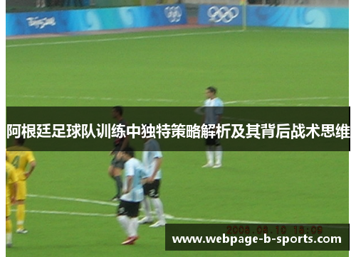 阿根廷足球队训练中独特策略解析及其背后战术思维