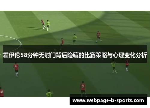 霍伊伦58分钟无射门背后隐藏的比赛策略与心理变化分析