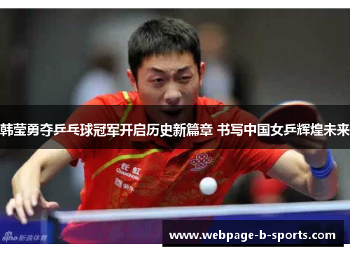韩莹勇夺乒乓球冠军开启历史新篇章 书写中国女乒辉煌未来