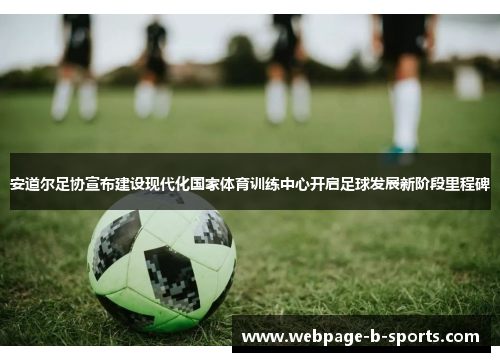 安道尔足协宣布建设现代化国家体育训练中心开启足球发展新阶段里程碑