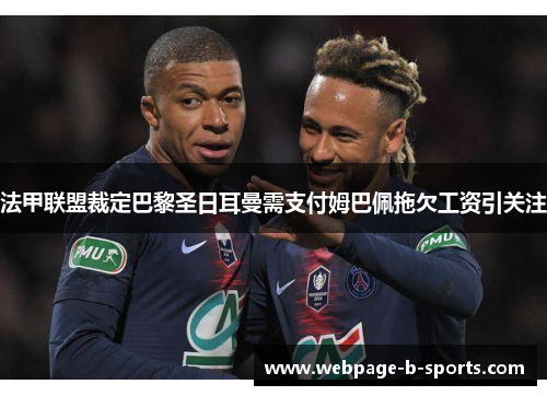 法甲联盟裁定巴黎圣日耳曼需支付姆巴佩拖欠工资引关注