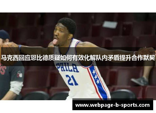马克西回应恩比德质疑如何有效化解队内矛盾提升合作默契 马克西回应恩比德质疑如何有效化解队内矛盾提升合作默契