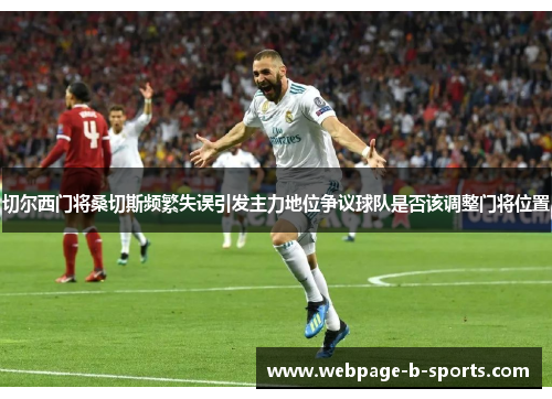 切尔西门将桑切斯频繁失误引发主力地位争议球队是否该调整门将位置 切尔西门将桑切斯频繁失误引发主力地位争议球队是否该调整门将位置