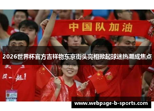 2026世界杯官方吉祥物东京街头亮相掀起球迷热潮成焦点 2026世界杯官方吉祥物东京街头亮相掀起球迷热潮成焦点
